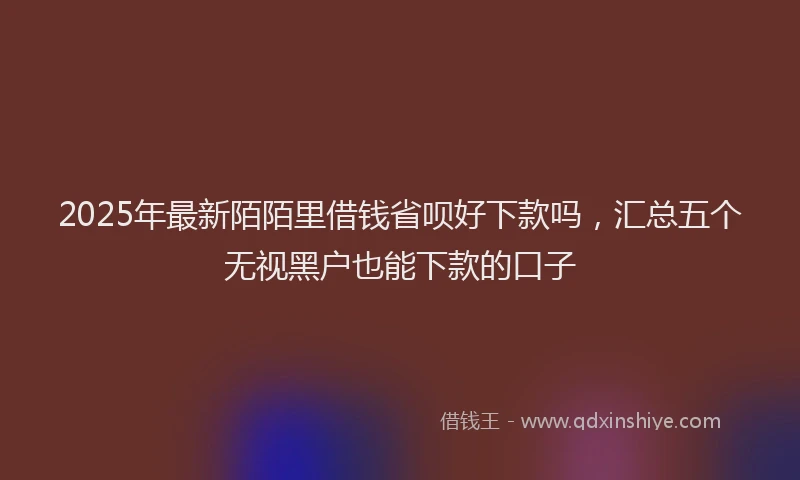 2025年最新陌陌里借钱省呗好下款吗，汇总五个无视黑户也能下款的口子