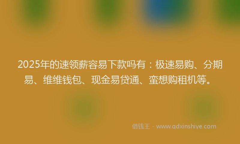 2025年的速领薪容易下款吗有：极速易购、分期易、维维钱包、现金易贷通、蛮想购租机等。