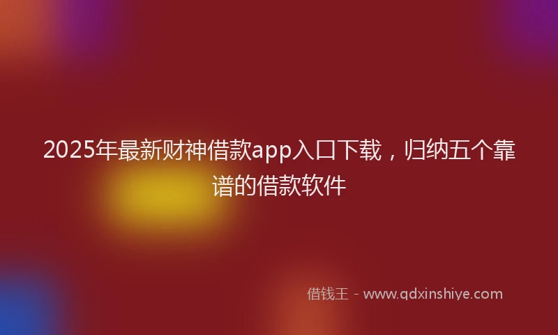 2025年最新财神借款app入口下载，归纳五个靠谱的借款软件