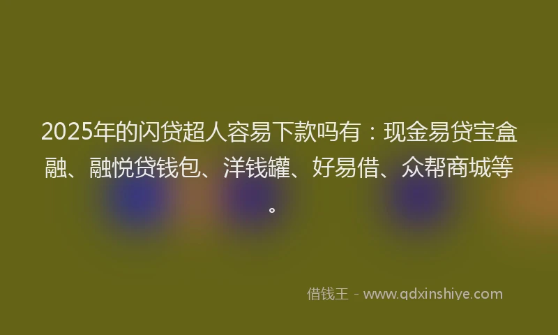 2025年的闪贷超人容易下款吗有:现金易贷宝盒融、融悦贷钱包、洋钱罐、好易借、众帮商城等。