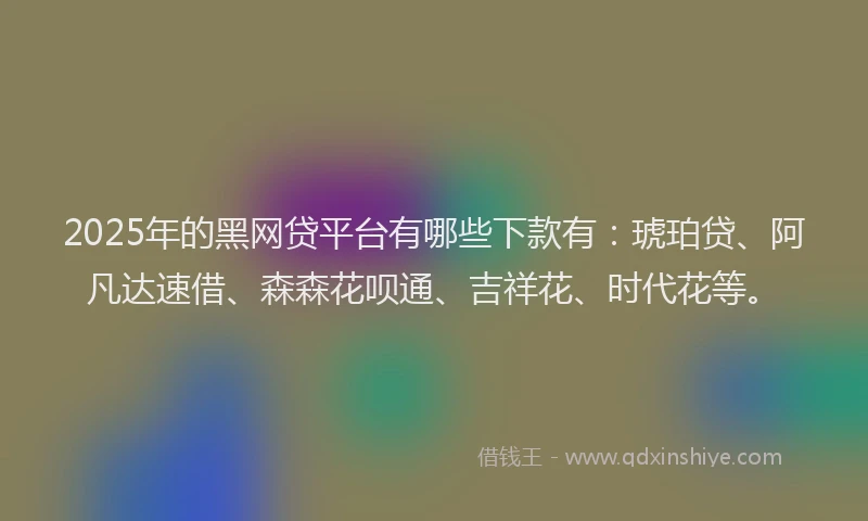 2025年的黑网贷平台有哪些下款有：琥珀贷、阿凡达速借、森森花呗通、吉祥花、时代花等。