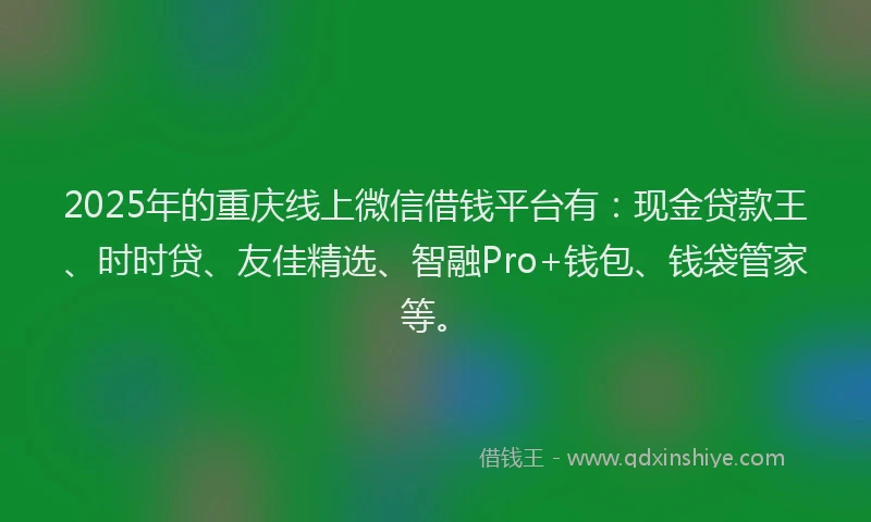 2025年的重庆线上微信借钱平台有：现金贷款王、时时贷、友佳精选、智融Pro+钱包、钱袋管家等。
