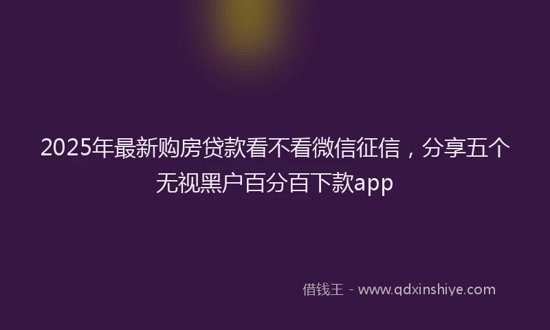 2025年最新购房贷款看不看微信征信，分享五个无视黑户百分百下款app