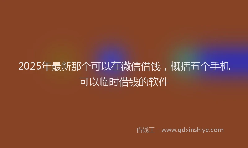 2025年最新那个可以在微信借钱，概括五个手机可以临时借钱的软件