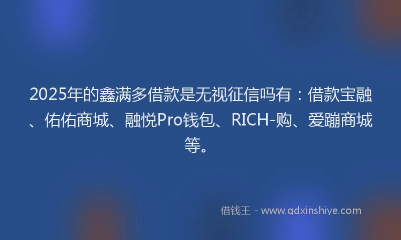 2025年的鑫满多借款是无视征信吗有：借款宝融、佑佑商城、融悦Pro钱包、RICH-购、爱蹦商城等。