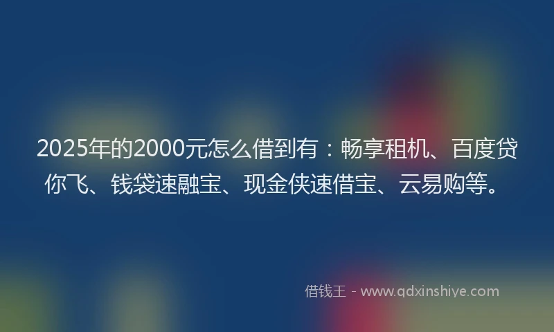 2025年的2000元怎么借到有：畅享租机、百度贷你飞、钱袋速融宝、现金侠速借宝、云易购等。
