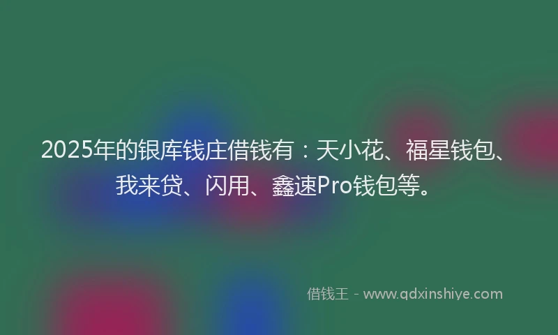 2025年的银库钱庄借钱有：天小花、福星钱包、我来贷、闪用、鑫速Pro钱包等。