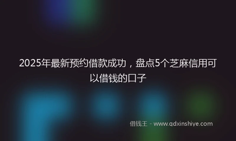 2025年最新预约借款成功，盘点5个芝麻信用可以借钱的口子
