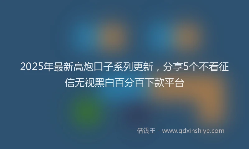 2025年最新高炮口子系列更新，分享5个不看征信无视黑白百分百下款平台
