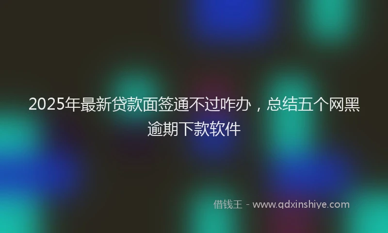 2025年最新贷款面签通不过咋办，总结五个网黑逾期下款软件