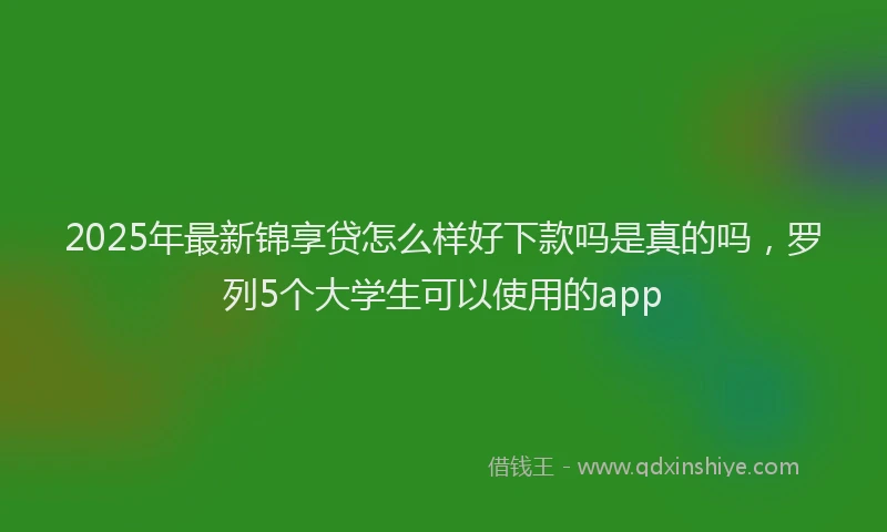 2025年最新锦享贷怎么样好下款吗是真的吗，罗列5个大学生可以使用的app