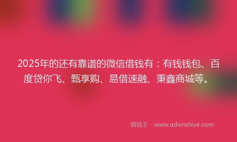 2025年的还有靠谱的微信借钱有：有钱钱包、百度贷你飞、甄享购、易借速融、秉鑫商城等。