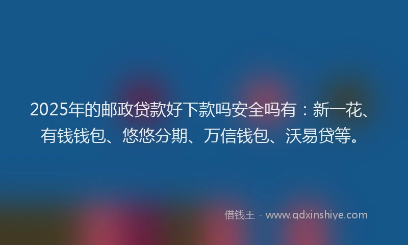 2025年的邮政贷款好下款吗安全吗有：新一花、有钱钱包、悠悠分期、万信钱包、沃易贷等。