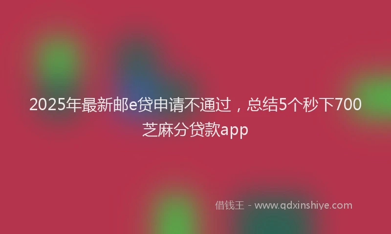 2025年最新邮e贷申请不通过，总结5个秒下700芝麻分贷款app