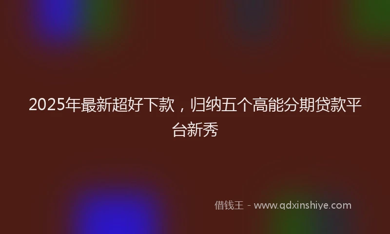 2025年最新超好下款，归纳五个高能分期贷款平台新秀