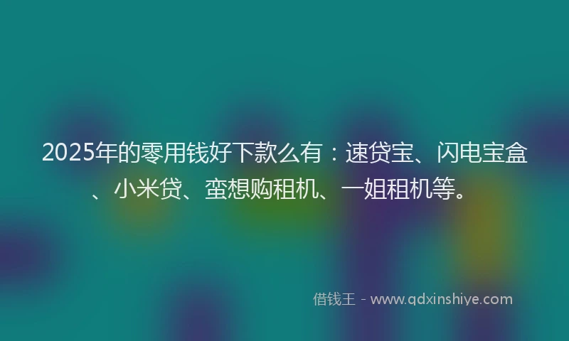 2025年的零用钱好下款么有：速贷宝、闪电宝盒、小米贷、蛮想购租机、一姐租机等。