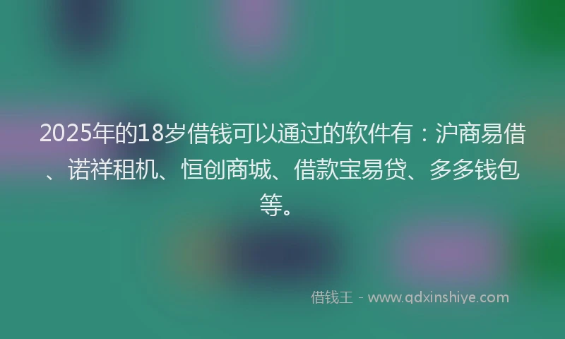 2025年的18岁借钱可以通过的软件有：沪商易借、诺祥租机、恒创商城、借款宝易贷、多多钱包等。