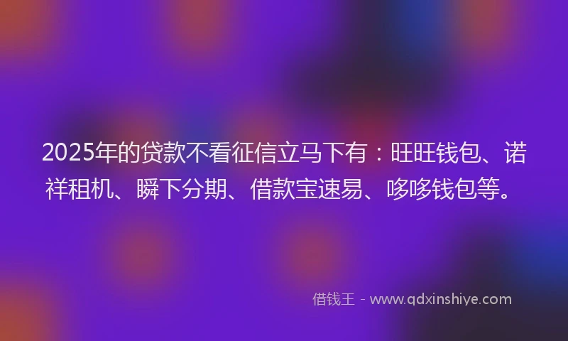 2025年的贷款不看征信立马下有：旺旺钱包、诺祥租机、瞬下分期、借款宝速易、哆哆钱包等。