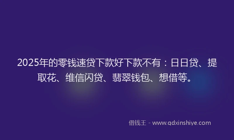 2025年的零钱速贷下款好下款不有：日日贷、提取花、维信闪贷、翡翠钱包、想借等。