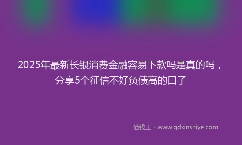 2025年最新长银消费金融容易下款吗是真的吗，分享5个征信不好负债高的口子
