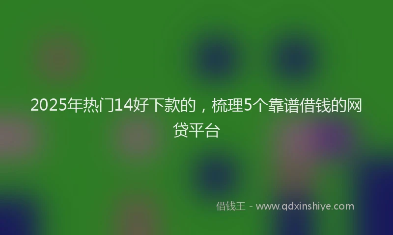 2025年热门14好下款的，梳理5个靠谱借钱的网贷平台