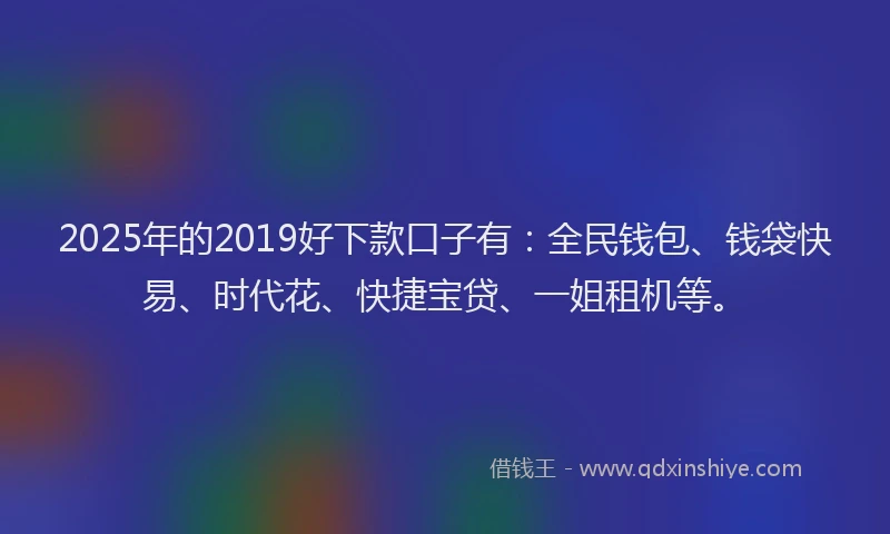 2025年的2019好下款口子有：全民钱包、钱袋快易、时代花、快捷宝贷、一姐租机等。