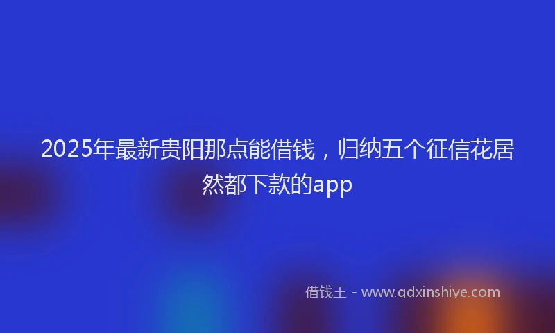 2025年最新贵阳那点能借钱，归纳五个征信花居然都下款的app
