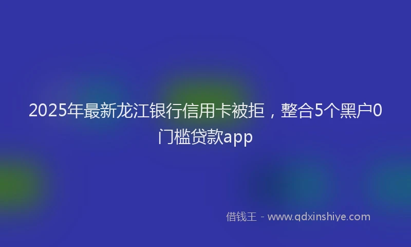 2025年最新龙江银行信用卡被拒，整合5个黑户0门槛贷款app