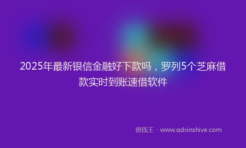 2025年最新银信金融好下款吗，罗列5个芝麻借款实时到账速借软件
