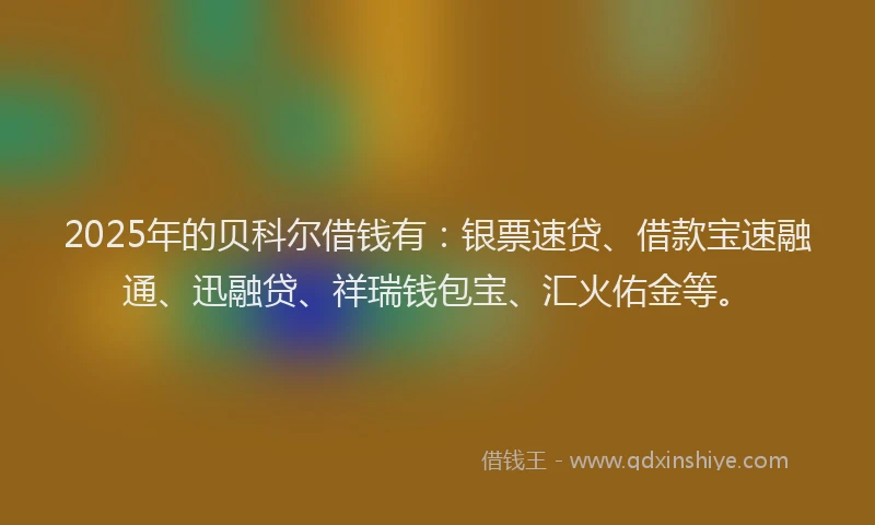 2025年的贝科尔借钱有：银票速贷、借款宝速融通、迅融贷、祥瑞钱包宝、汇火佑金等。