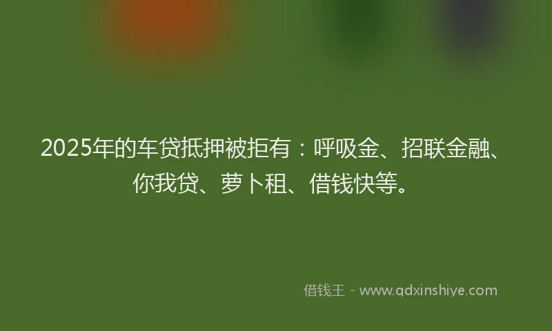 2025年的车贷抵押被拒有：呼吸金、招联金融、你我贷、萝卜租、借钱快等。