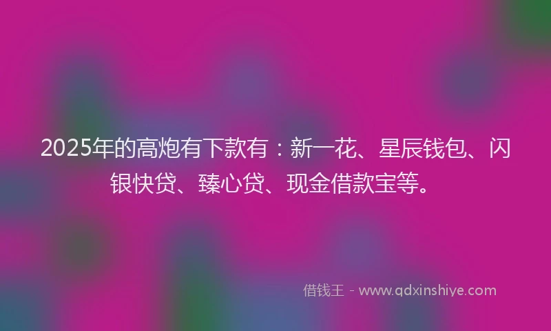 2025年的高炮有下款有：新一花、星辰钱包、闪银快贷、臻心贷、现金借款宝等。