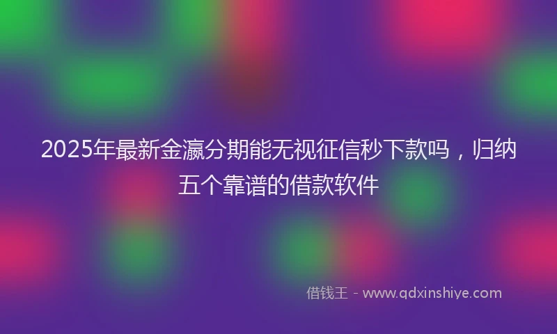 2025年最新金瀛分期能无视征信秒下款吗，归纳五个靠谱的借款软件