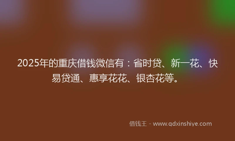 2025年的重庆借钱微信有：省时贷、新一花、快易贷通、惠享花花、银杏花等。