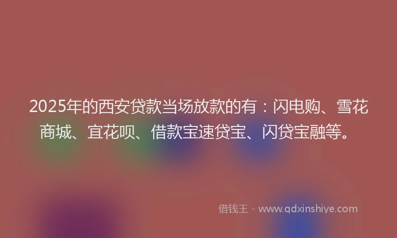 2025年的西安贷款当场放款的有：闪电购、雪花商城、宜花呗、借款宝速贷宝、闪贷宝融等。
