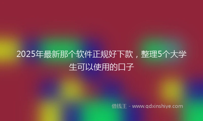 2025年最新那个软件正规好下款，整理5个大学生可以使用的口子
