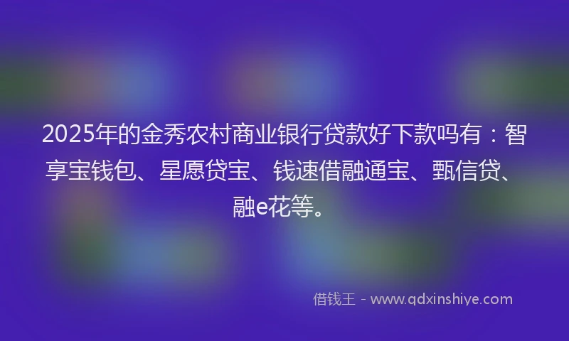 2025年的金秀农村商业银行贷款好下款吗有：智享宝钱包、星愿贷宝、钱速借融通宝、甄信贷、融e花等。