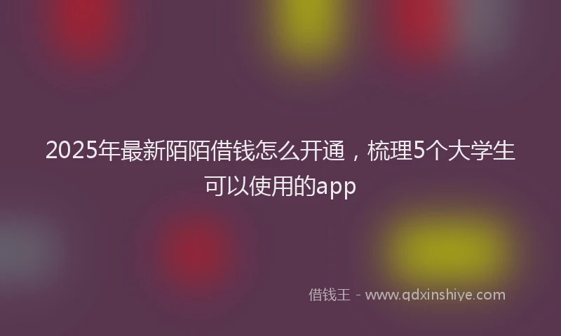 2025年最新陌陌借钱怎么开通，梳理5个大学生可以使用的app