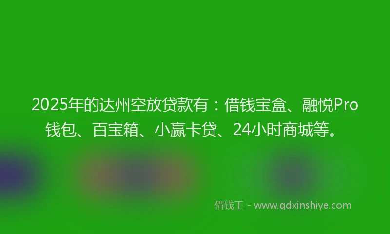 2025年的达州空放贷款有：借钱宝盒、融悦Pro钱包、百宝箱、小赢卡贷、24小时商城等。