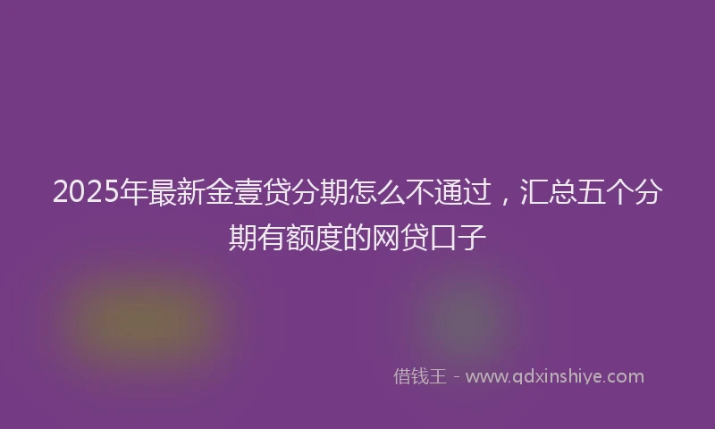 2025年最新金壹贷分期怎么不通过，汇总五个分期有额度的网贷口子
