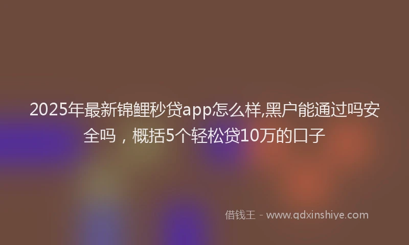 2025年最新锦鲤秒贷app怎么样,黑户能通过吗安全吗，概括5个轻松贷10万的口子