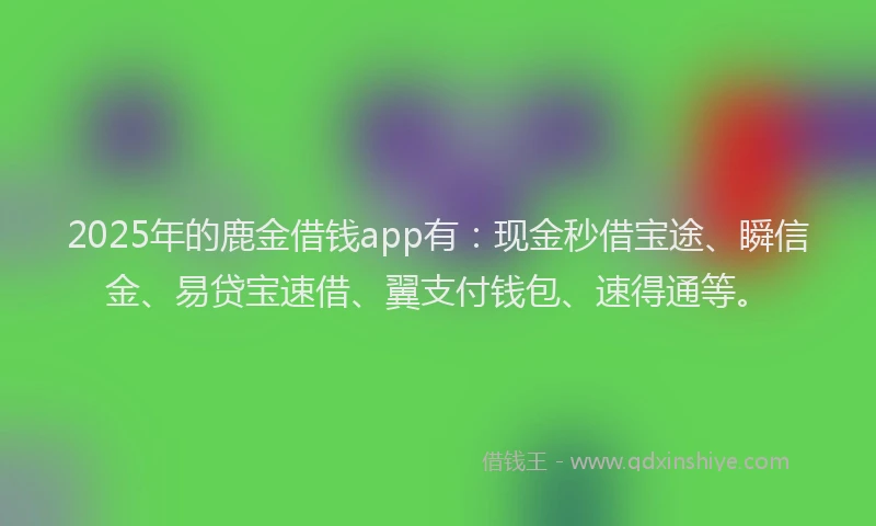 2025年的鹿金借钱app有：现金秒借宝途、瞬信金、易贷宝速借、翼支付钱包、速得通等。