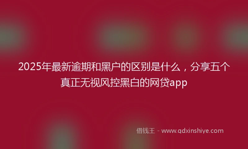 2025年最新逾期和黑户的区别是什么，分享五个真正无视风控黑白的网贷app