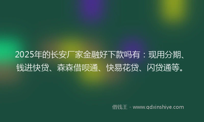 2025年的长安厂家金融好下款吗有：现用分期、钱进快贷、森森借呗通、快易花贷、闪贷通等。