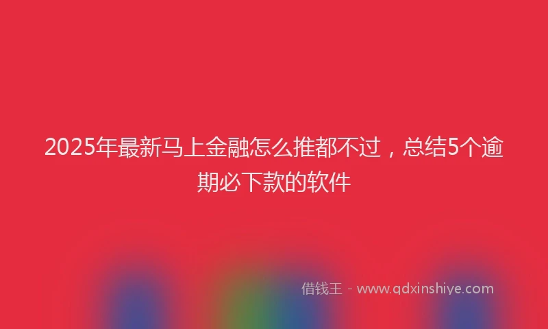 2025年最新马上金融怎么推都不过，总结5个逾期必下款的软件