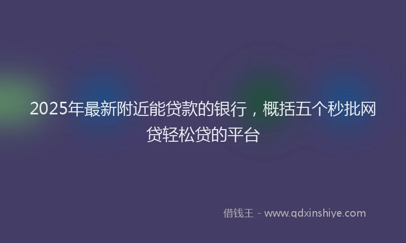 2025年最新附近能贷款的银行，概括五个秒批网贷轻松贷的平台