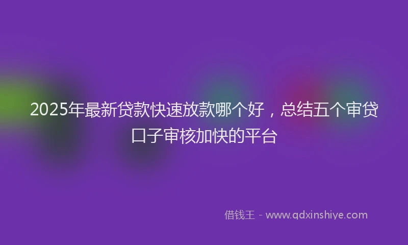 2025年最新贷款快速放款哪个好，总结五个审贷口子审核加快的平台