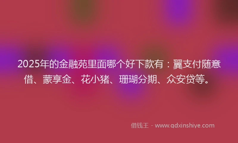 2025年的金融苑里面哪个好下款有：翼支付随意借、蒙享金、花小猪、珊瑚分期、众安贷等。