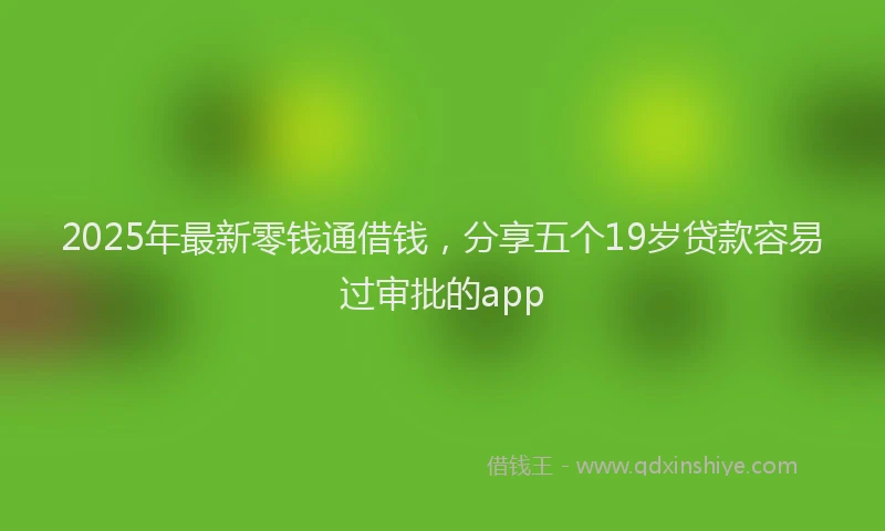 2025年最新零钱通借钱，分享五个19岁贷款容易过审批的app
