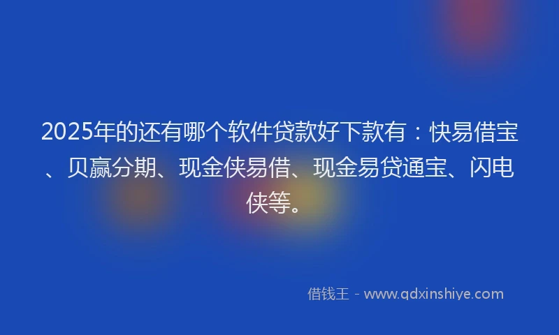 2025年的还有哪个软件贷款好下款有：快易借宝、贝赢分期、现金侠易借、现金易贷通宝、闪电侠等。